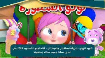 تنويه اليوم.. طريقة استقبال وضبط تردد قناة لولو الشطورة 2025 على النايل سات وعرب سات بسهولة
